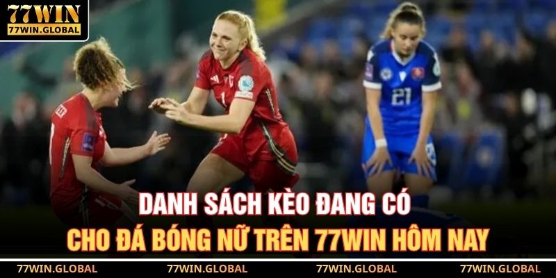 Danh sách kèo đang có cho đá bóng nữ trên 77WIN hôm nay
