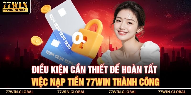 Điều kiện cần thiết để hoàn tất việc nạp tiền 77WIN thành công