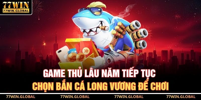 Game thủ lâu năm tiếp tục chọn bắn cá Long Vương để chơi