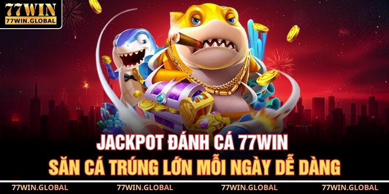 Jackpot Đánh Cá 77WIN – Săn Cá Trúng Lớn Mỗi Ngày Dễ Dàng 5 Jackpot Đánh Cá 77WIN