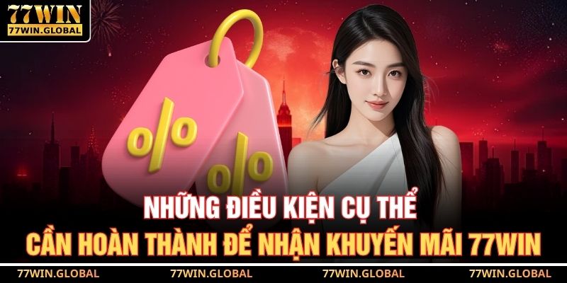 Những điều kiện cụ thể cần hoàn thành để nhận khuyến mãi 77WIN
