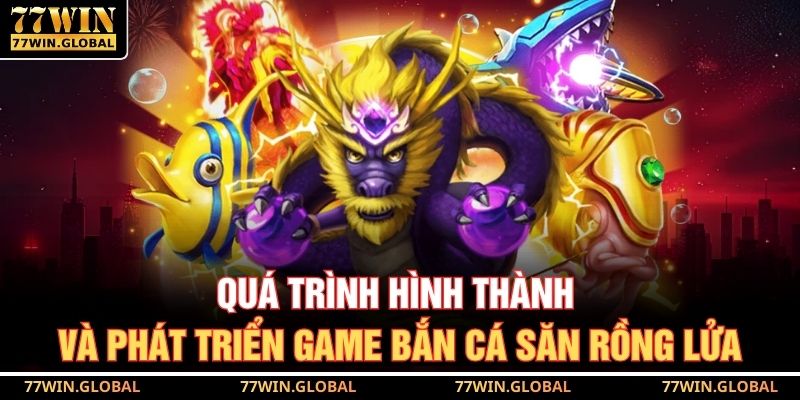 Quá trình hình thành và phát triển game bắn cá săn rồng lửa