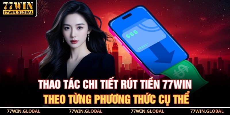 Thao tác chi tiết rút tiền 77WIN theo từng phương thức cụ thể