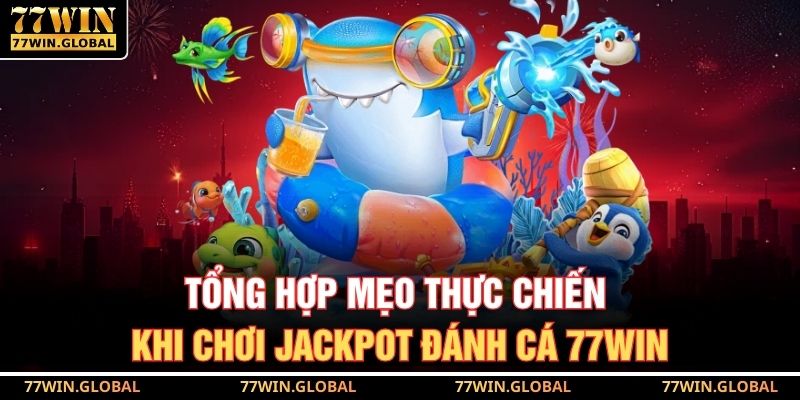 Jackpot Đánh Cá 77WIN – Săn Cá Trúng Lớn Mỗi Ngày Dễ Dàng 4 Tổng hợp mẹo thực chiến khi chơi jackpot đánh cá 77WIN